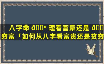 八字命 🐺 理看富豪还是 🐳 穷富「如何从八字看富贵还是贫穷」